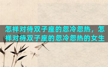 怎样对待双子座的忽冷忽热，怎样对待双子座的忽冷忽热的女生