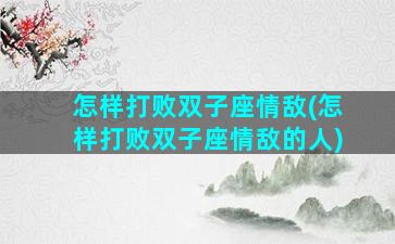 怎样打败双子座情敌(怎样打败双子座情敌的人)