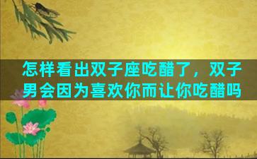 怎样看出双子座吃醋了，双子男会因为喜欢你而让你吃醋吗