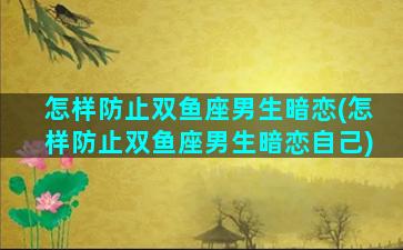 怎样防止双鱼座男生暗恋(怎样防止双鱼座男生暗恋自己)