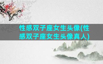 性感双子座女生头像(性感双子座女生头像真人)