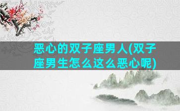 恶心的双子座男人(双子座男生怎么这么恶心呢)