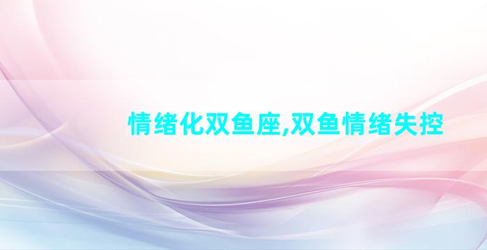 情绪化双鱼座,双鱼情绪失控