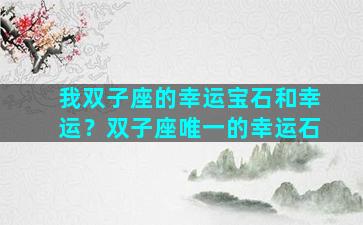 我双子座的幸运宝石和幸运？双子座唯一的幸运石