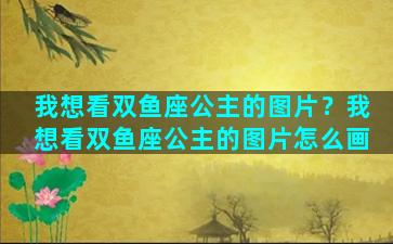 我想看双鱼座公主的图片？我想看双鱼座公主的图片怎么画