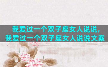 我爱过一个双子座女人说说,我爱过一个双子座女人说说文案