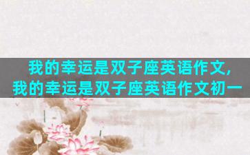 我的幸运是双子座英语作文,我的幸运是双子座英语作文初一