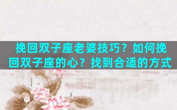 挽回双子座老婆技巧？如何挽回双子座的心？找到合适的方式