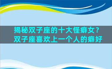 揭秘双子座的十大怪癖女？双子座喜欢上一个人的癖好