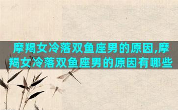 摩羯女冷落双鱼座男的原因,摩羯女冷落双鱼座男的原因有哪些