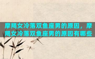 摩羯女冷落双鱼座男的原因，摩羯女冷落双鱼座男的原因有哪些