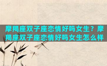 摩羯座双子座恋情好吗女生？摩羯座双子座恋情好吗女生怎么样