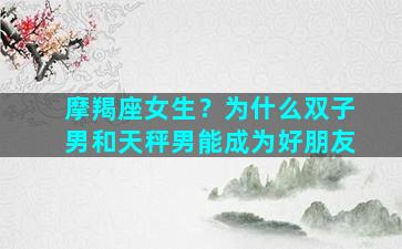 摩羯座女生？为什么双子男和天秤男能成为好朋友