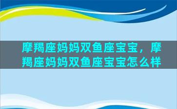 摩羯座妈妈双鱼座宝宝，摩羯座妈妈双鱼座宝宝怎么样
