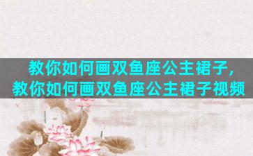 教你如何画双鱼座公主裙子,教你如何画双鱼座公主裙子视频