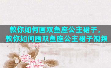 教你如何画双鱼座公主裙子，教你如何画双鱼座公主裙子视频