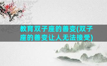 教育双子座的善变(双子座的善变让人无法接受)