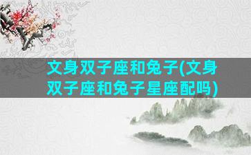 文身双子座和兔子(文身双子座和兔子星座配吗)