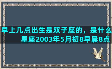 早上几点出生是双子座的，是什么星座2003年5月初8早晨8点45出生