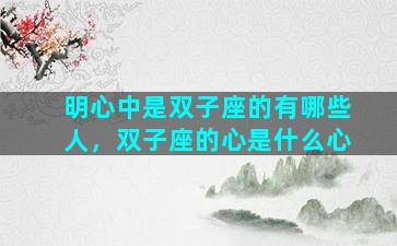 明心中是双子座的有哪些人，双子座的心是什么心