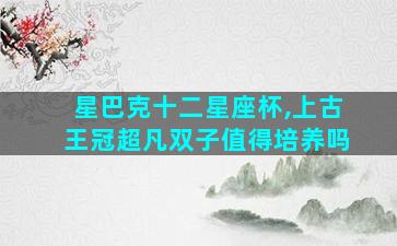 星巴克十二星座杯,上古王冠超凡双子值得培养吗