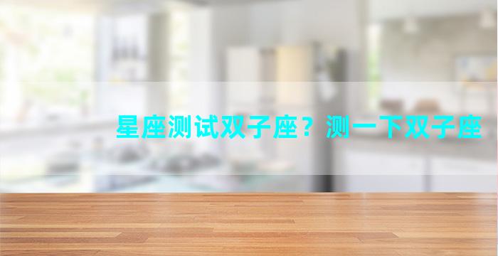 星座测试双子座？测一下双子座