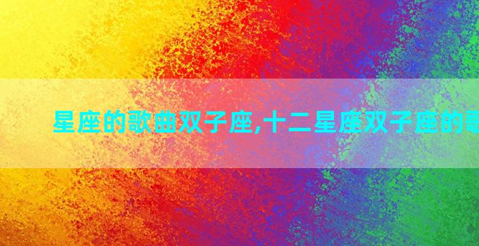 星座的歌曲双子座,十二星座双子座的歌怎么唱