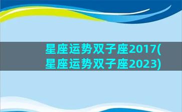 星座运势双子座2017(星座运势双子座2023)
