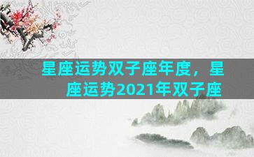 星座运势双子座年度，星座运势2021年双子座