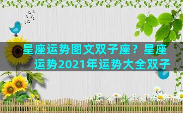 星座运势图文双子座？星座运势2021年运势大全双子