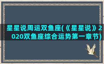 星星说周运双鱼座(《星星说》2020双鱼座综合运势第一章节)