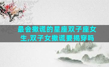 最会撒谎的星座双子座女生,双子女撒谎要揭穿吗