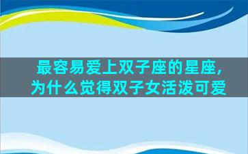 最容易爱上双子座的星座,为什么觉得双子女活泼可爱