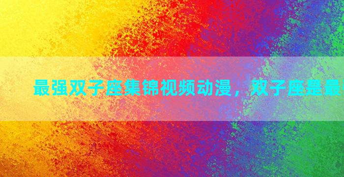 最强双子座集锦视频动漫，双子座是最强星座吗