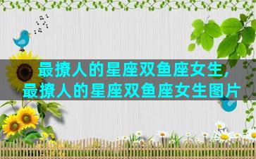 最撩人的星座双鱼座女生,最撩人的星座双鱼座女生图片