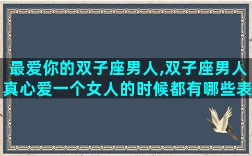 最爱你的双子座男人,双子座男人真心爱一个女人的时候都有哪些表现