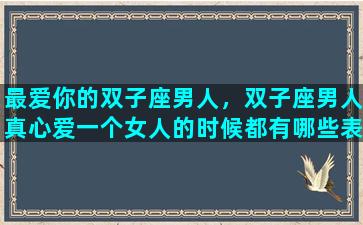 最爱你的双子座男人，双子座男人真心爱一个女人的时候都有哪些表现