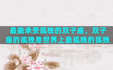 最能承受孤独的双子座，双子座的孤独是世界上最孤独的孤独