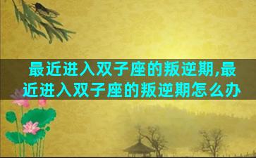 最近进入双子座的叛逆期,最近进入双子座的叛逆期怎么办