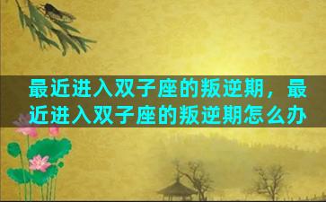 最近进入双子座的叛逆期，最近进入双子座的叛逆期怎么办