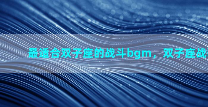 最适合双子座的战斗bgm，双子座战歌专属bgm