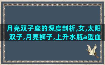 月亮双子座的深度剖析,女,太阳双子,月亮狮子,上升水瓶a型血是什么性格