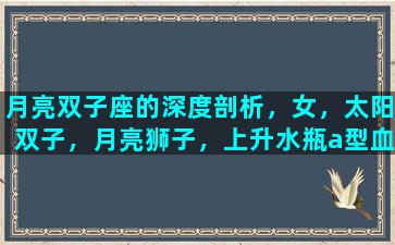月亮双子座的深度剖析，女，太阳双子，月亮狮子，上升水瓶a型血是什么性格