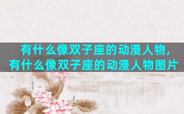 有什么像双子座的动漫人物,有什么像双子座的动漫人物图片