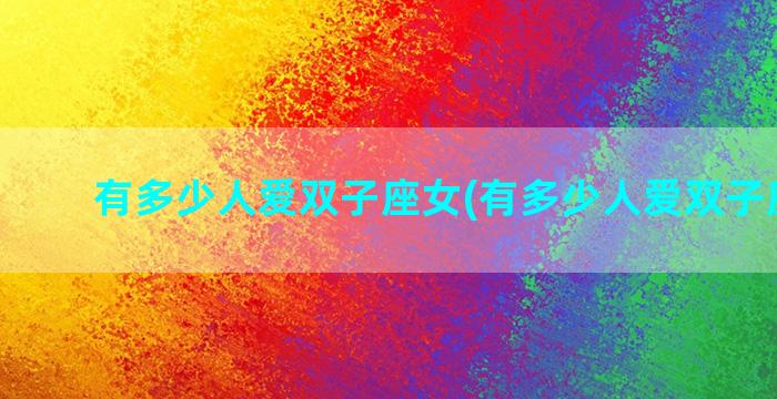 有多少人爱双子座女(有多少人爱双子座女的)