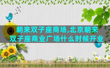朝来双子座商场,北京朝来双子座商业广场什么时候开业