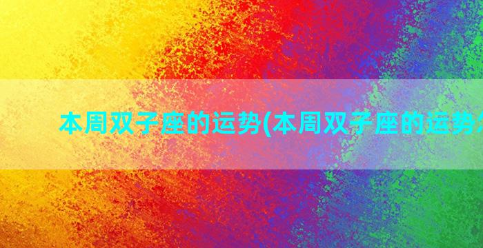 本周双子座的运势(本周双子座的运势怎么样)