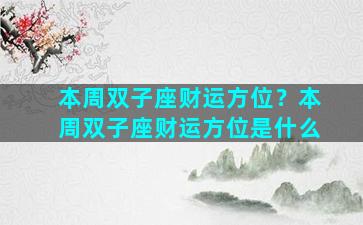 本周双子座财运方位？本周双子座财运方位是什么