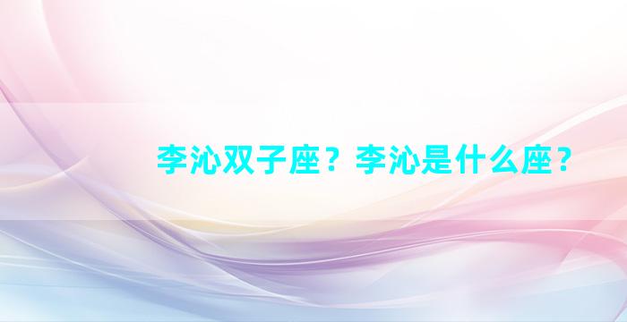 李沁双子座？李沁是什么座？