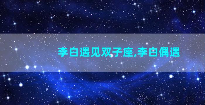 李白遇见双子座,李白偶遇